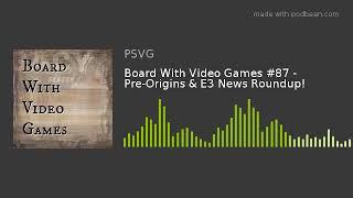 Board With Video Games #87 - Pre-Origins & E3 News Roundup!
